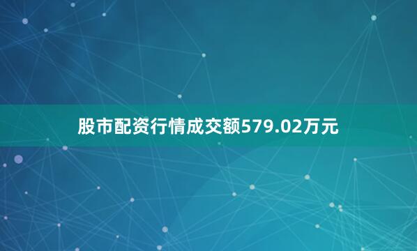 股市配资行情成交额579.02万元