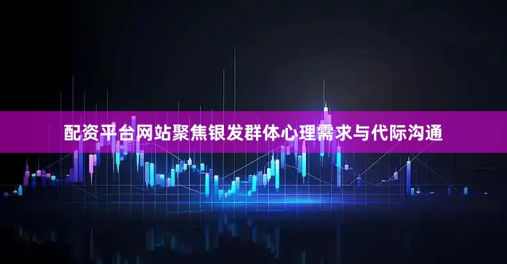 配资平台网站聚焦银发群体心理需求与代际沟通