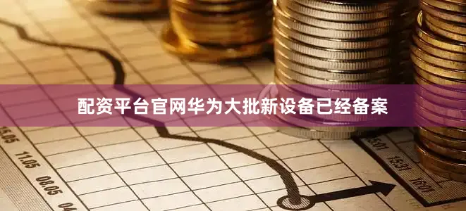 配资平台官网华为大批新设备已经备案