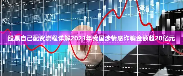 股票自己配资流程详解2023年我国涉情感诈骗金额超20亿元