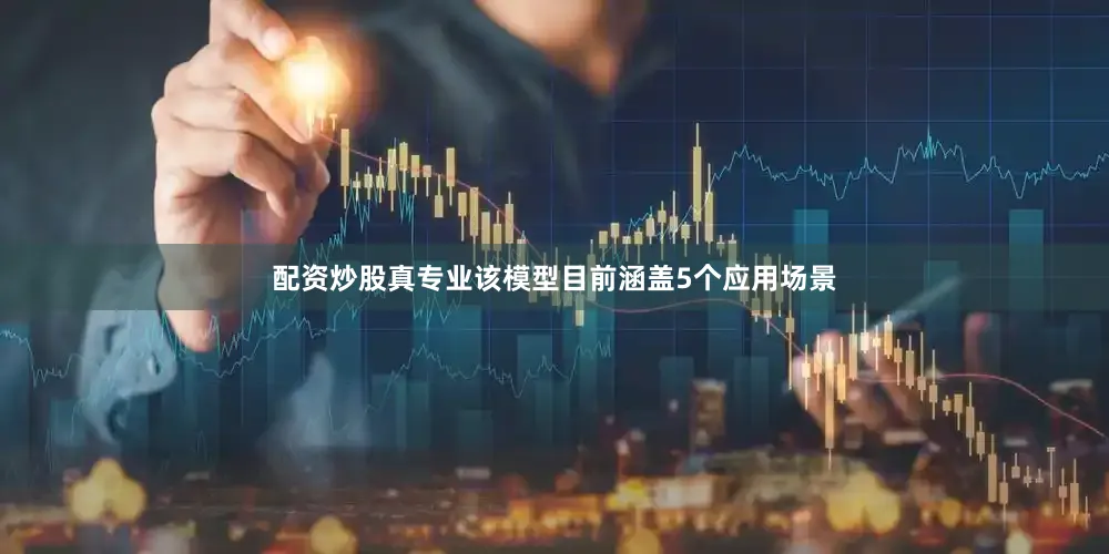 配资炒股真专业该模型目前涵盖5个应用场景