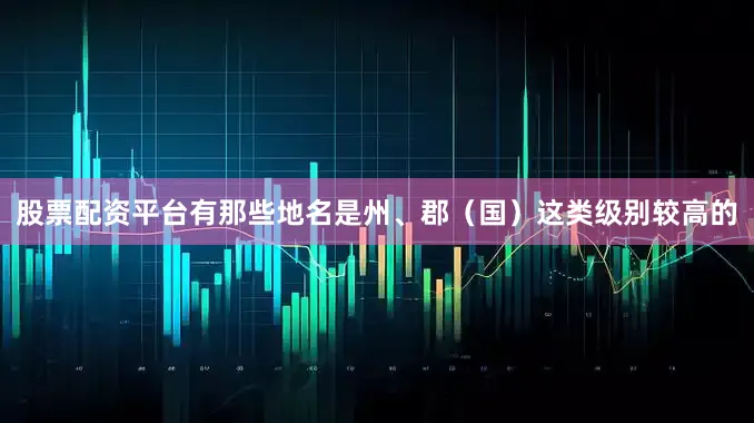 股票配资平台有那些地名是州、郡（国）这类级别较高的