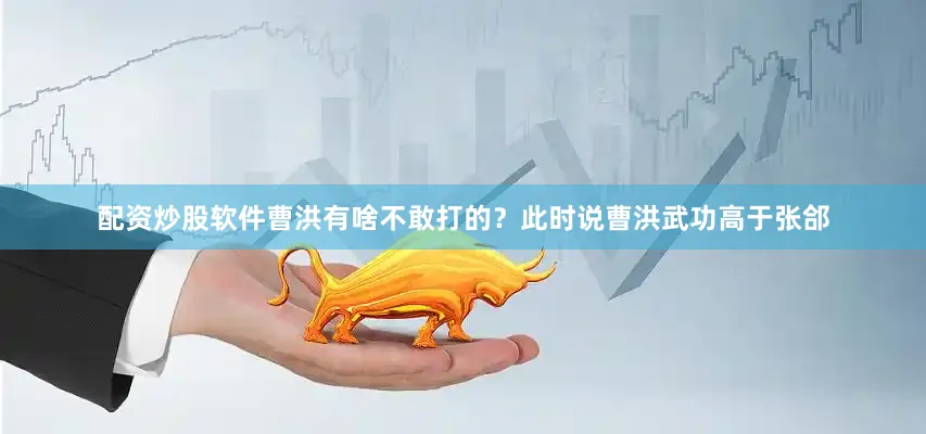 配资炒股软件曹洪有啥不敢打的？此时说曹洪武功高于张郃