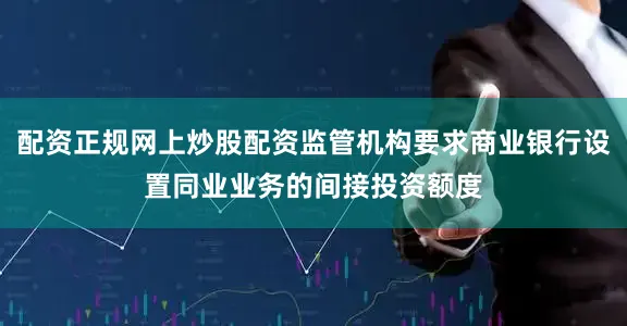 配资正规网上炒股配资监管机构要求商业银行设置同业业务的间接投资额度