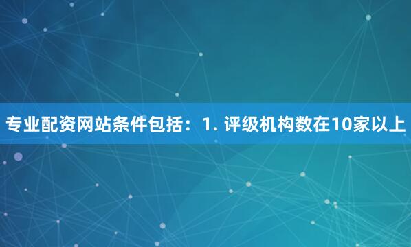 专业配资网站条件包括：　　1. 评级机构数在10家以上