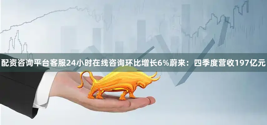 配资咨询平台客服24小时在线咨询环比增长6%蔚来：四季度营收197亿元