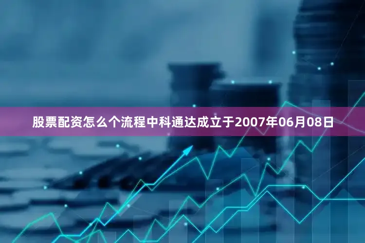 股票配资怎么个流程中科通达成立于2007年06月08日