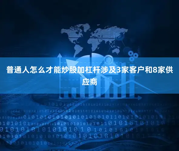 普通人怎么才能炒股加杠杆涉及3家客户和8家供应商