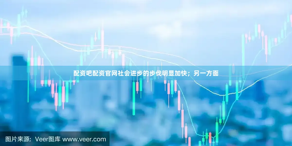 配资吧配资官网社会进步的步伐明显加快；另一方面