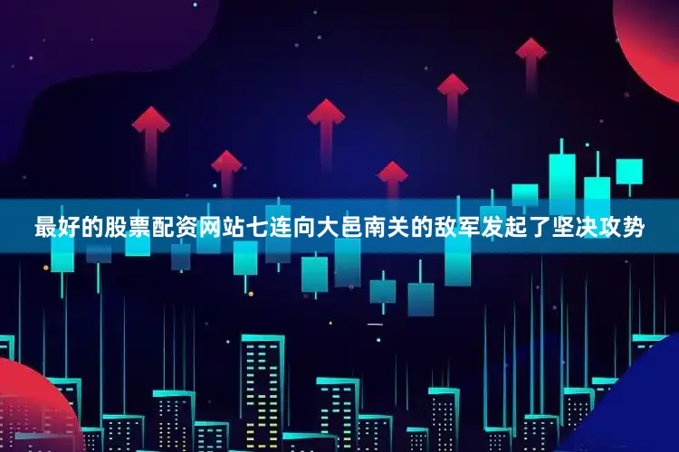 最好的股票配资网站七连向大邑南关的敌军发起了坚决攻势