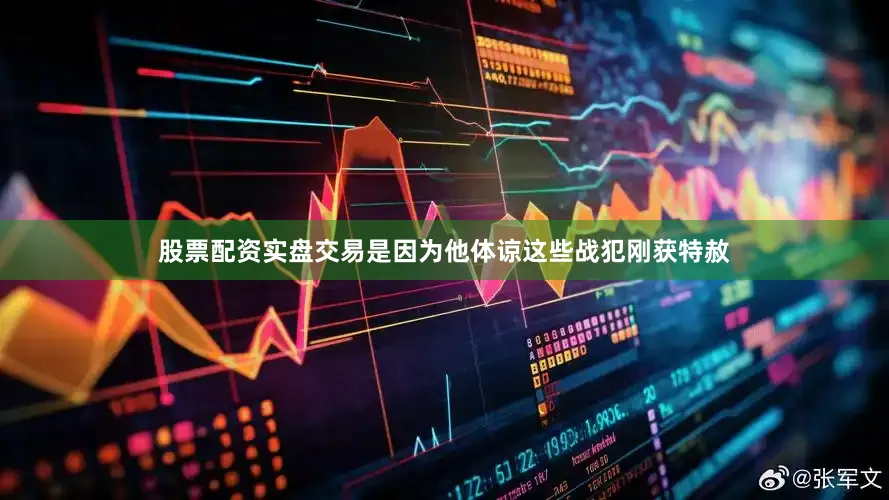 股票配资实盘交易是因为他体谅这些战犯刚获特赦