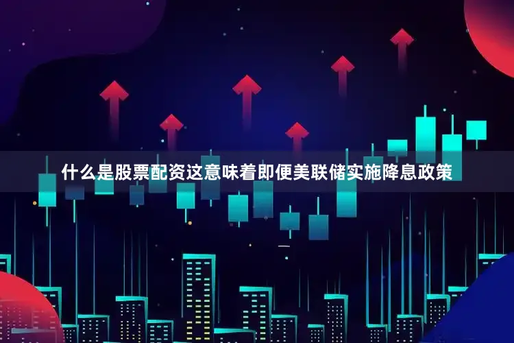 什么是股票配资这意味着即便美联储实施降息政策