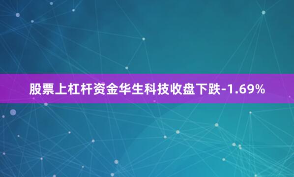 股票上杠杆资金华生科技收盘下跌-1.69%