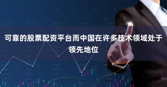 可靠的股票配资平台而中国在许多技术领域处于领先地位