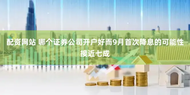 配资网站 哪个证券公司开户好而9月首次降息的可能性接近七成