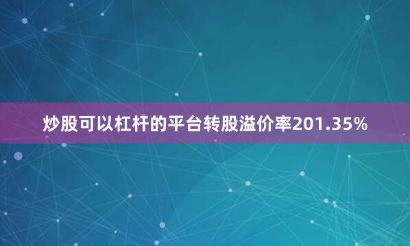 炒股可以杠杆的平台转股溢价率201.35%