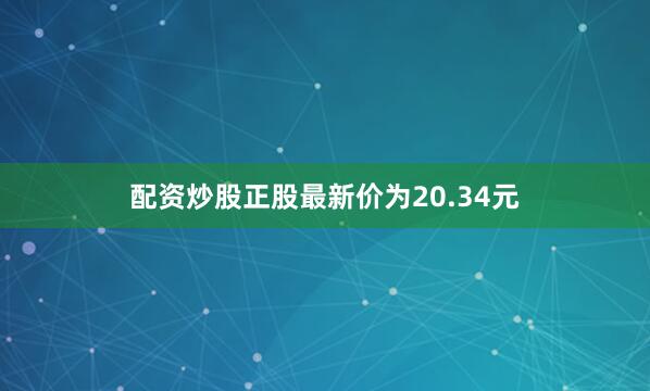 配资炒股正股最新价为20.34元