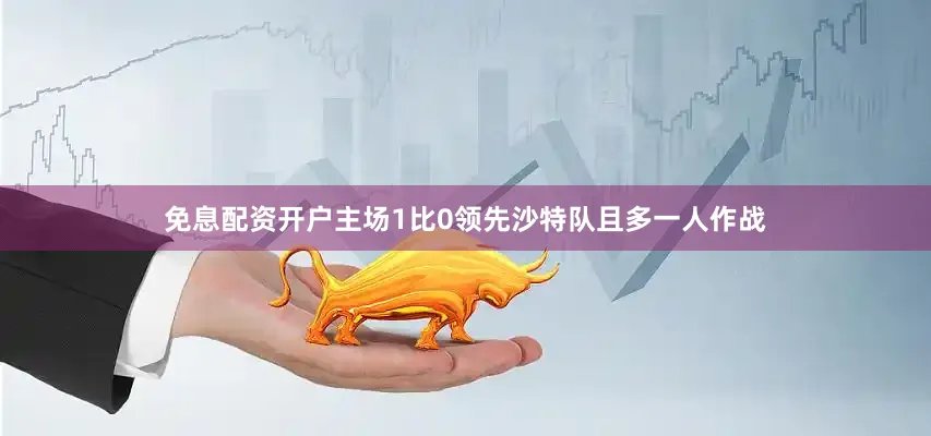 免息配资开户主场1比0领先沙特队且多一人作战