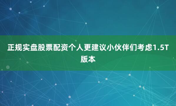 正规实盘股票配资个人更建议小伙伴们考虑1.5T版本