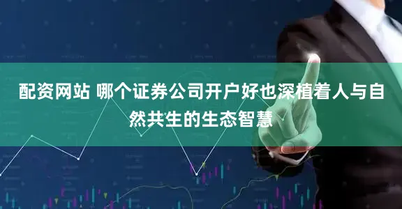 配资网站 哪个证券公司开户好也深植着人与自然共生的生态智慧
