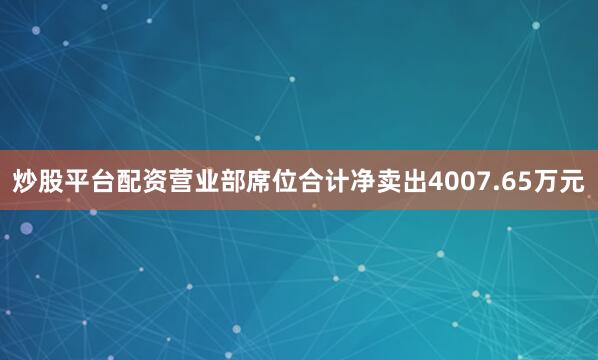 炒股平台配资营业部席位合计净卖出4007.65万元