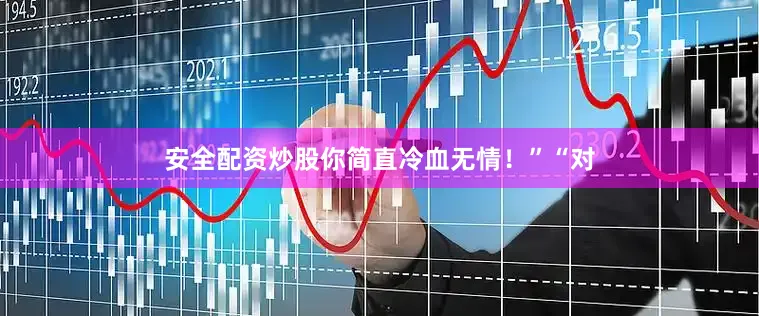 安全配资炒股你简直冷血无情！”“对