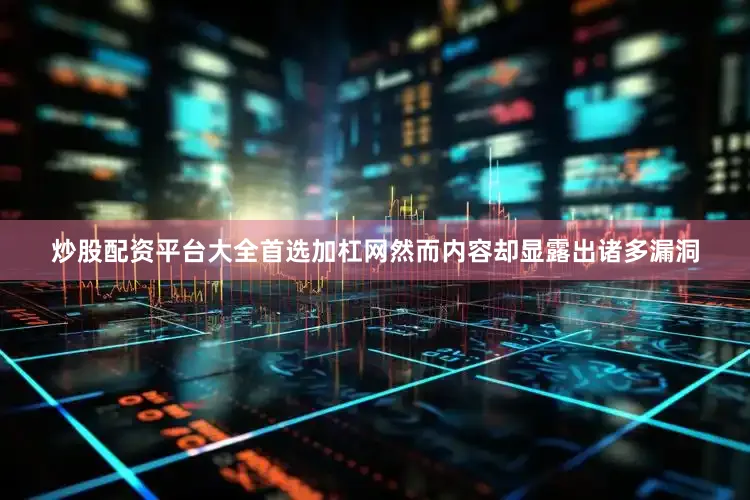 炒股配资平台大全首选加杠网然而内容却显露出诸多漏洞