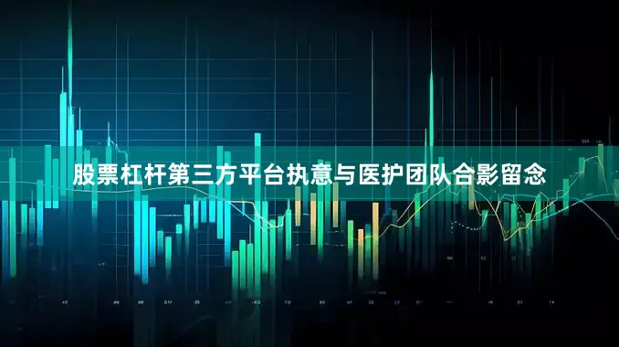 股票杠杆第三方平台执意与医护团队合影留念