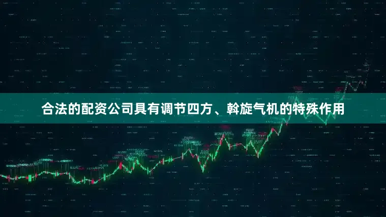合法的配资公司具有调节四方、斡旋气机的特殊作用