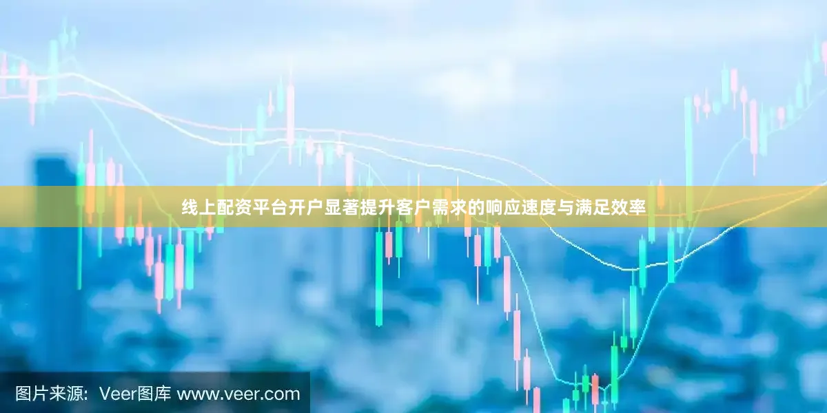 线上配资平台开户显著提升客户需求的响应速度与满足效率