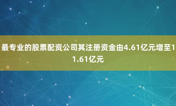 最专业的股票配资公司其注册资金由4.61亿元增至11.61亿元