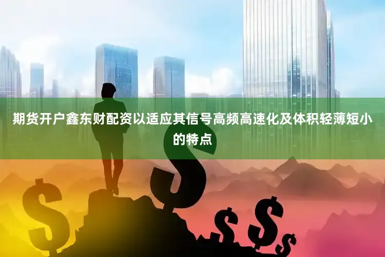 期货开户鑫东财配资以适应其信号高频高速化及体积轻薄短小的特点