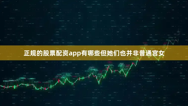 正规的股票配资app有哪些但她们也并非普通宫女