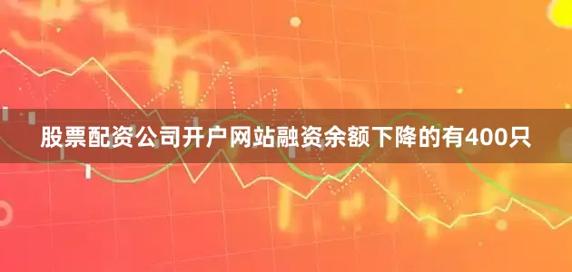 股票配资公司开户网站融资余额下降的有400只