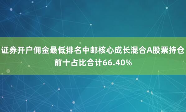 证券开户佣金最低排名中邮核心成长混合A股票持仓前十占比合计66.40%