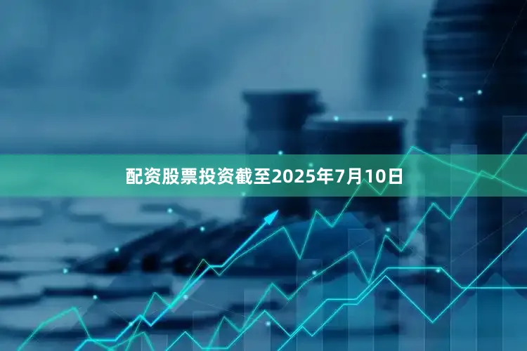 配资股票投资截至2025年7月10日
