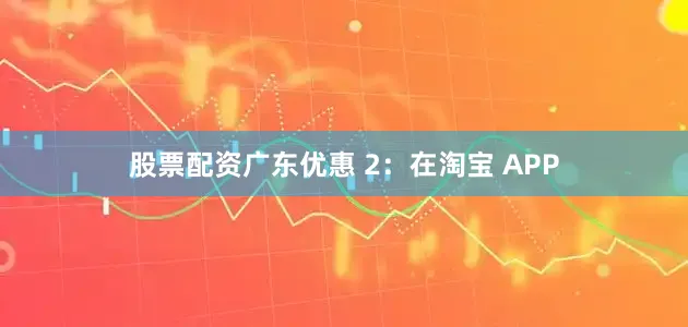 股票配资广东优惠 2：在淘宝 APP