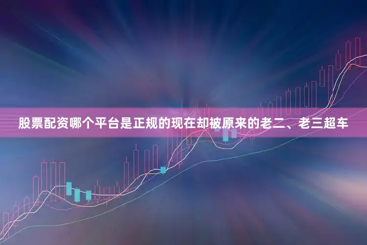 股票配资哪个平台是正规的现在却被原来的老二、老三超车