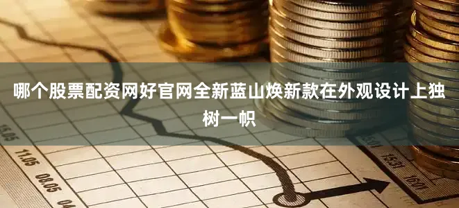 哪个股票配资网好官网全新蓝山焕新款在外观设计上独树一帜