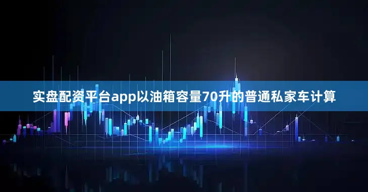 实盘配资平台app以油箱容量70升的普通私家车计算
