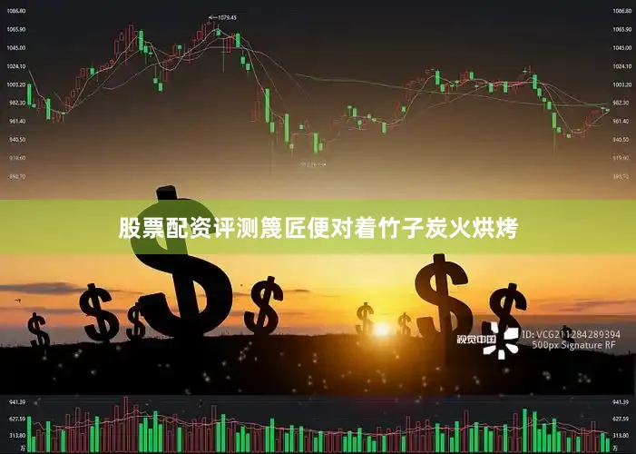股票配资评测篾匠便对着竹子炭火烘烤