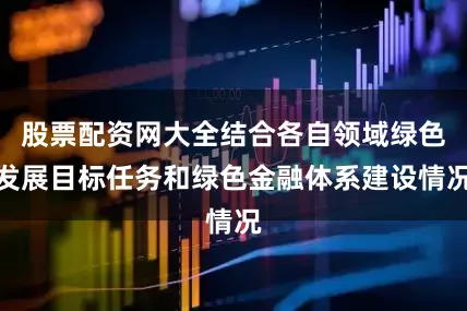 股票配资网大全结合各自领域绿色发展目标任务和绿色金融体系建设情况