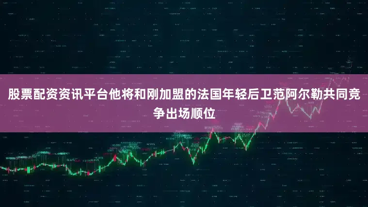 股票配资资讯平台他将和刚加盟的法国年轻后卫范阿尔勒共同竞争出场顺位
