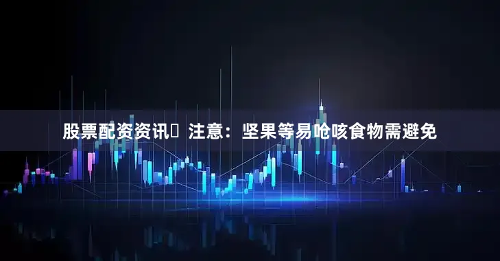 股票配资资讯⚠注意：坚果等易呛咳食物需避免