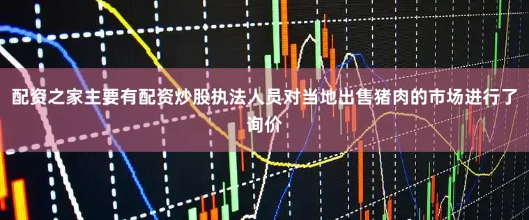 配资之家主要有配资炒股执法人员对当地出售猪肉的市场进行了询价