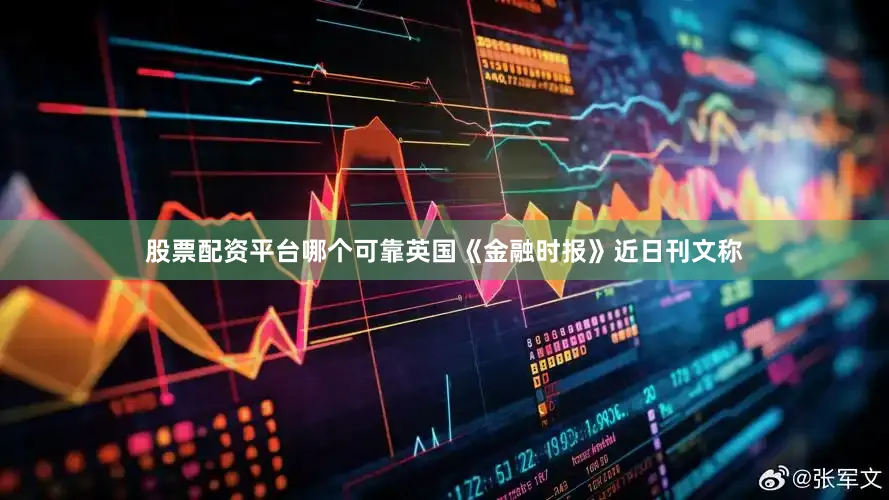 股票配资平台哪个可靠英国《金融时报》近日刊文称