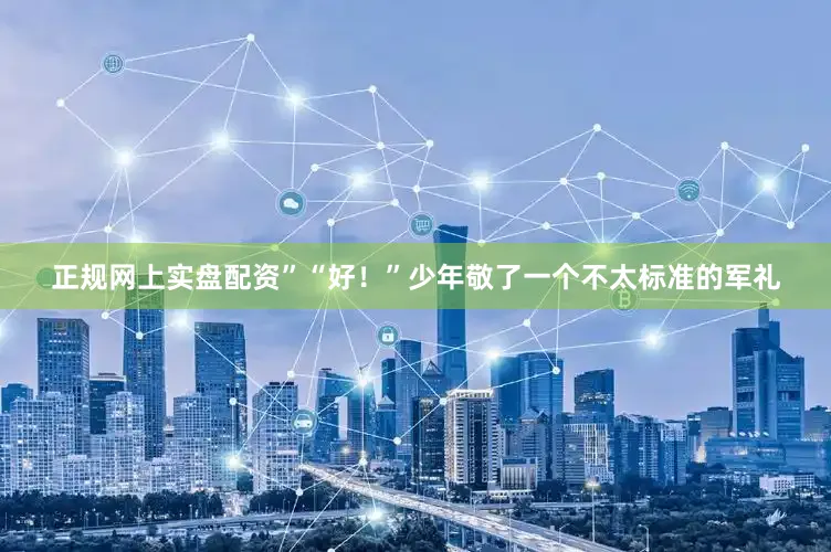 正规网上实盘配资”“好！”少年敬了一个不太标准的军礼