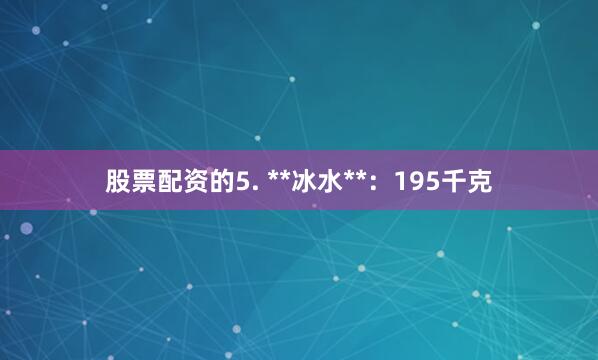 股票配资的5. **冰水**：195千克