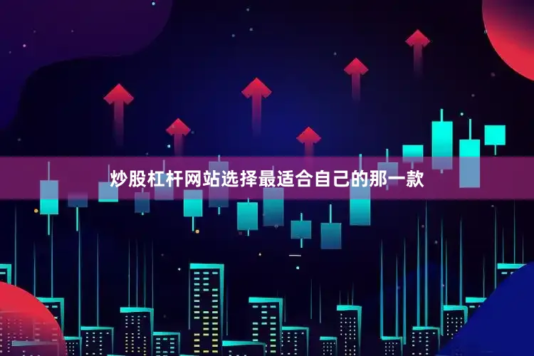 炒股杠杆网站选择最适合自己的那一款
