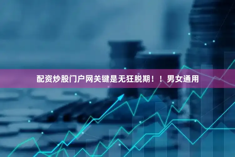 配资炒股门户网关键是无狂脱期！！男女通用